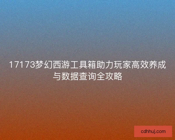 17173梦幻西游工具箱助力玩家高效养成与数据查询全攻略