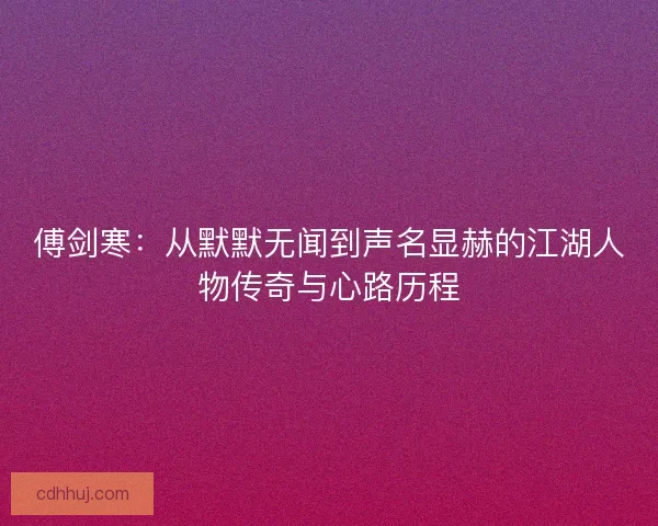 傅剑寒：从默默无闻到声名显赫的江湖人物传奇与心路历程