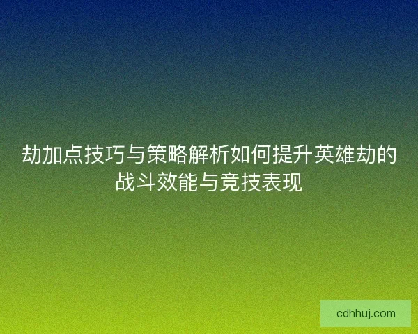 劫加点技巧与策略解析如何提升英雄劫的战斗效能与竞技表现