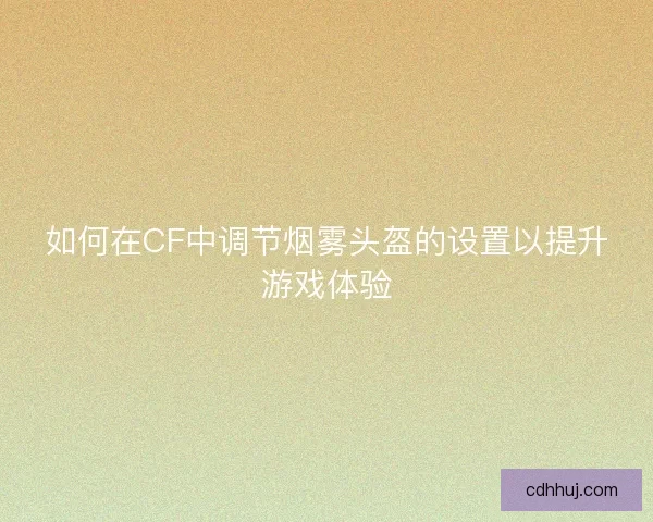 如何在CF中调节烟雾头盔的设置以提升游戏体验