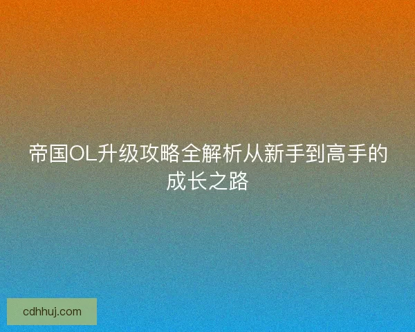 帝国OL升级攻略全解析从新手到高手的成长之路