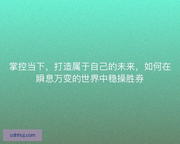 掌控当下，打造属于自己的未来，如何在瞬息万变的世界中稳操胜券