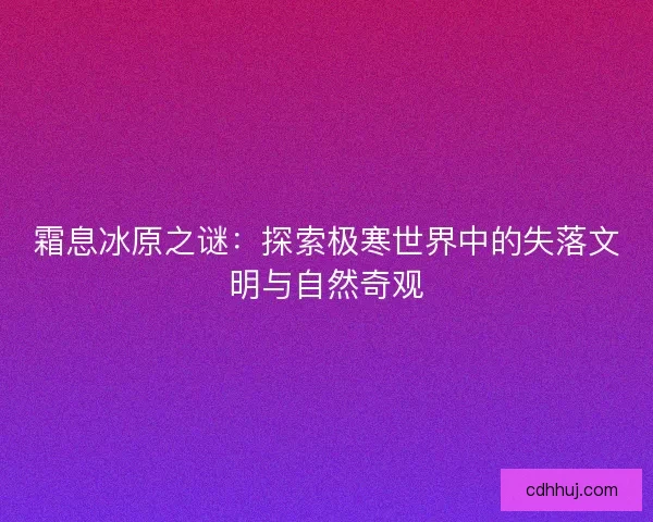 霜息冰原之谜：探索极寒世界中的失落文明与自然奇观