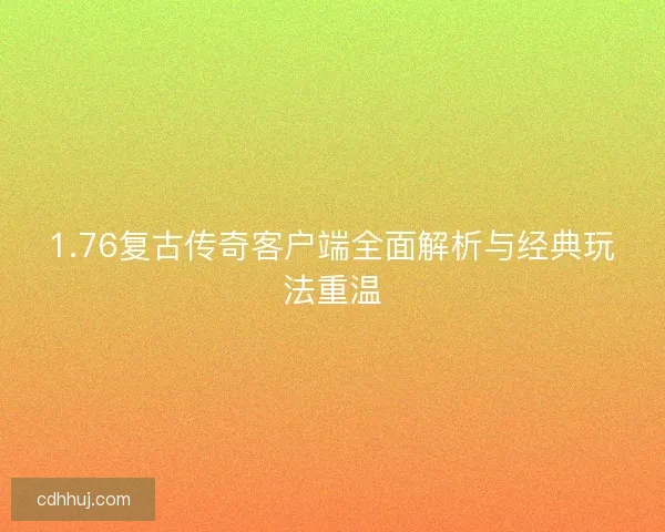 1.76复古传奇客户端全面解析与经典玩法重温
