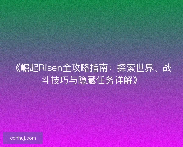 《崛起Risen全攻略指南：探索世界、战斗技巧与隐藏任务详解》