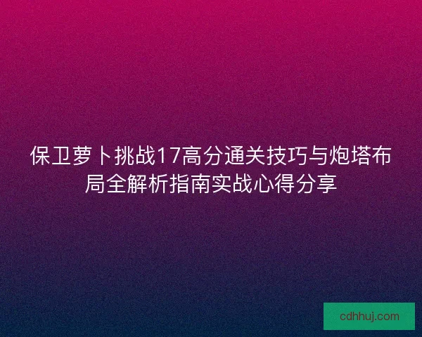 保卫萝卜挑战17高分通关技巧与炮塔布局全解析指南实战心得分享
