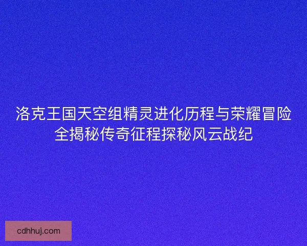 洛克王国天空组精灵进化历程与荣耀冒险全揭秘传奇征程探秘风云战纪