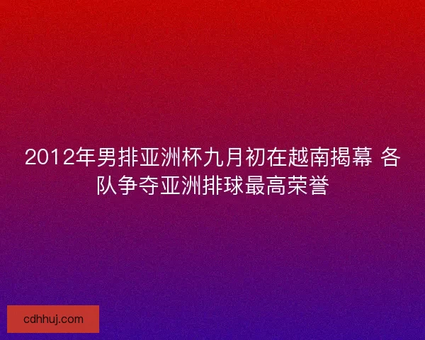 2012年男排亚洲杯九月初在越南揭幕 各队争夺亚洲排球最高荣誉