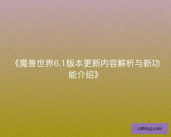 《魔兽世界6.1版本更新内容解析与新功能介绍》
