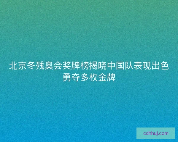 北京冬残奥会奖牌榜揭晓中国队表现出色勇夺多枚金牌