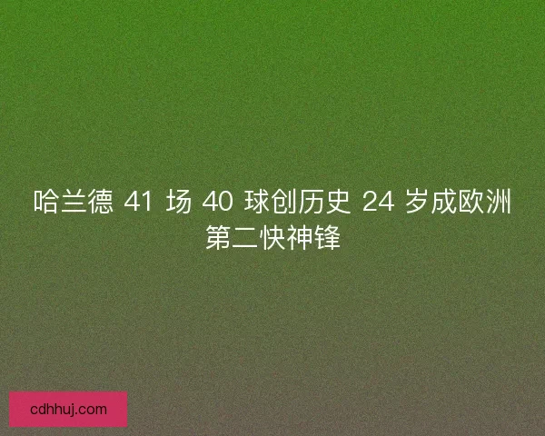 哈兰德 41 场 40 球创历史 24 岁成欧洲第二快神锋 哈兰德 41 场 40 球创历史 24 岁成欧洲第二快神锋