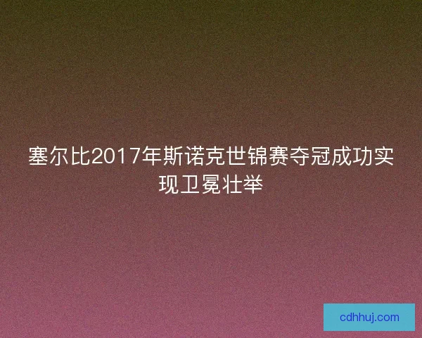 塞尔比2017年斯诺克世锦赛夺冠成功实现卫冕壮举