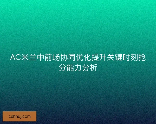 AC米兰中前场协同优化提升关键时刻抢分能力分析