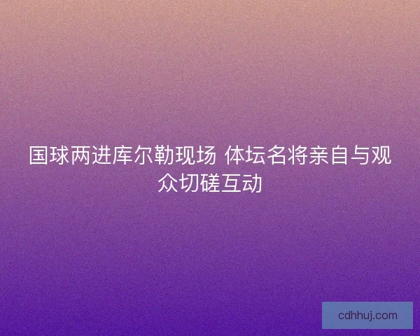 国球两进库尔勒现场 体坛名将亲自与观众切磋互动