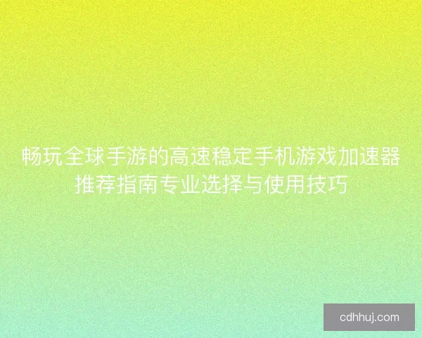 畅玩全球手游的高速稳定手机游戏加速器推荐指南专业选择与使用技巧