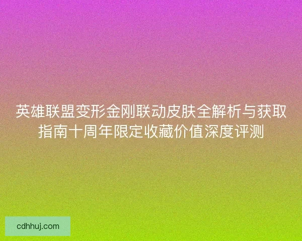 英雄联盟变形金刚联动皮肤全解析与获取指南十周年限定收藏价值深度评测