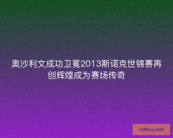 奥沙利文成功卫冕2013斯诺克世锦赛再创辉煌成为赛场传奇