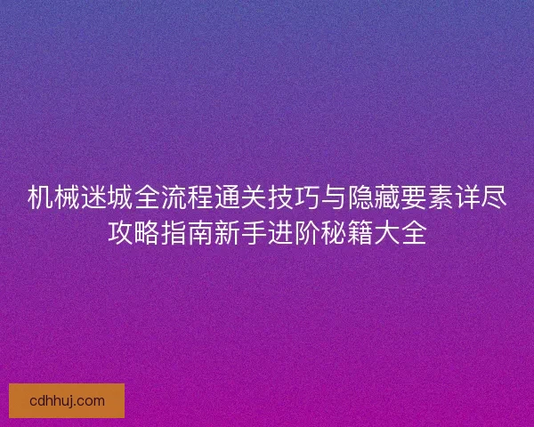 机械迷城全流程通关技巧与隐藏要素详尽攻略指南新手进阶秘籍大全