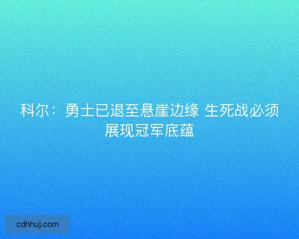 科尔：勇士已退至悬崖边缘 生死战必须展现冠军底蕴