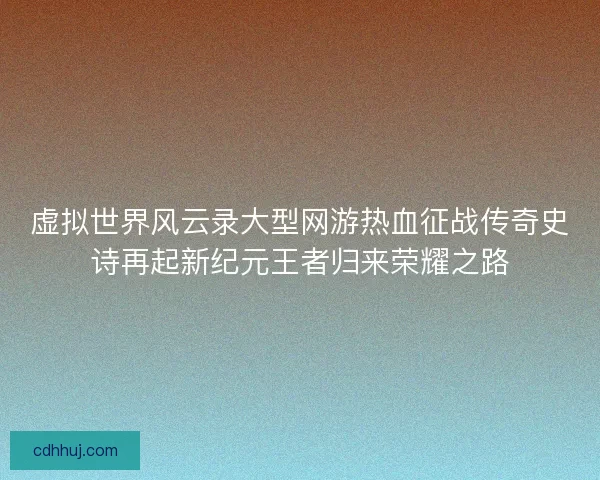 虚拟世界风云录大型网游热血征战传奇史诗再起新纪元王者归来荣耀之路