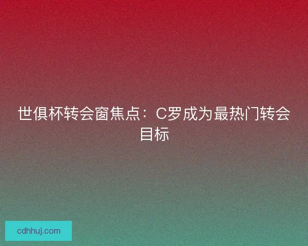 世俱杯转会窗焦点：C罗成为最热门转会目标