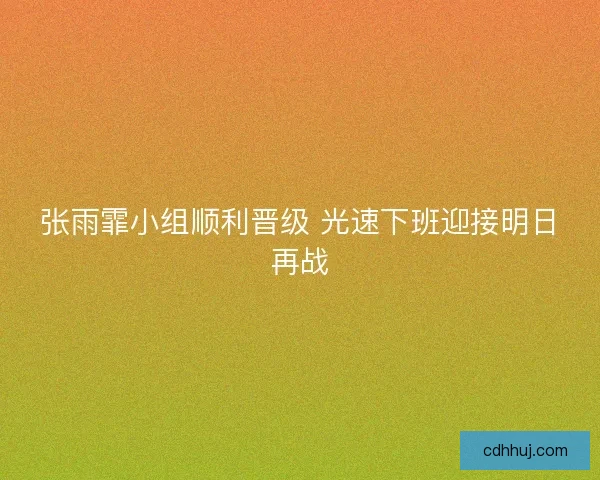 张雨霏小组顺利晋级 光速下班迎接明日再战