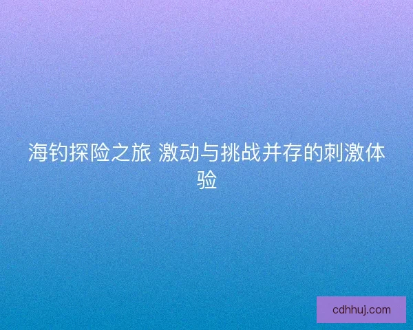 海钓探险之旅 激动与挑战并存的刺激体验