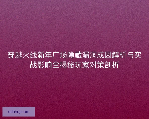 穿越火线新年广场隐藏漏洞成因解析与实战影响全揭秘玩家对策剖析 穿越火线新年广场隐藏漏洞成因解析与实战影响全揭秘玩家对策剖析