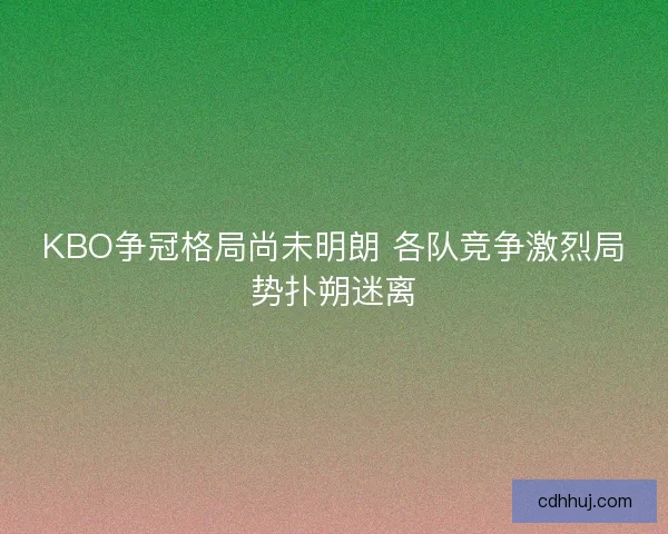 KBO争冠格局尚未明朗 各队竞争激烈局势扑朔迷离 KBO争冠格局尚未明朗 各队竞争激烈局势扑朔迷离