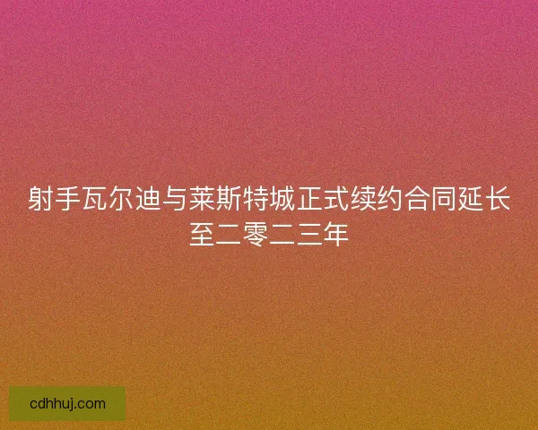 射手瓦尔迪与莱斯特城正式续约合同延长至二零二三年 射手瓦尔迪与莱斯特城正式续约合同延长至二零二三年