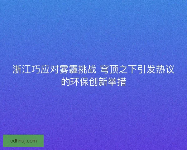 浙江巧应对雾霾挑战 穹顶之下引发热议的环保创新举措 浙江巧应对雾霾挑战 穹顶之下引发热议的环保创新举措