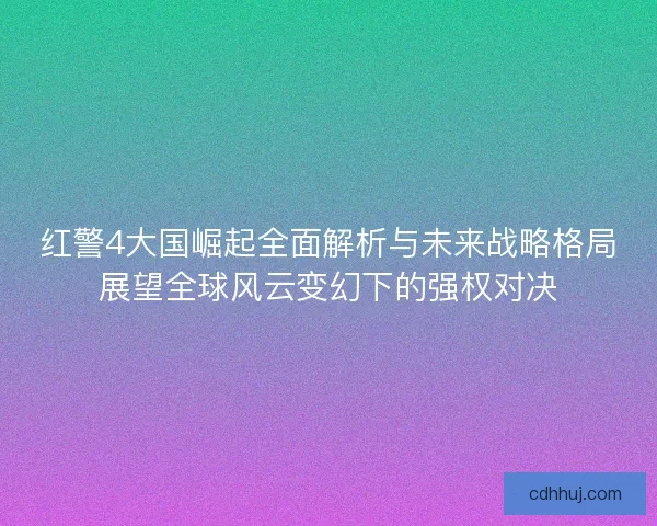 红警4大国崛起全面解析与未来战略格局展望全球风云变幻下的强权对决 红警4大国崛起全面解析与未来战略格局展望全球风云变幻下的强权对决