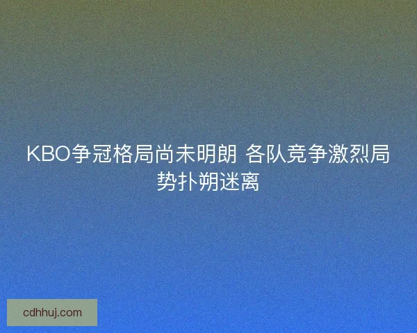KBO争冠格局尚未明朗 各队竞争激烈局势扑朔迷离