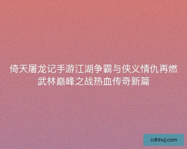 倚天屠龙记手游江湖争霸与侠义情仇再燃武林巅峰之战热血传奇新篇