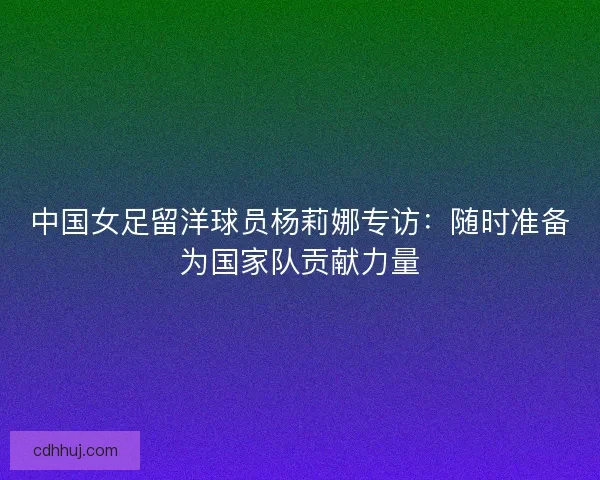 中国女足留洋球员杨莉娜专访:随时准备为国家队贡献力量 中国女足留洋球员杨莉娜专访:随时准备为国家队贡献力量
