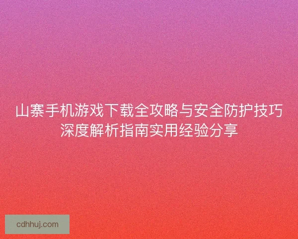 山寨手机游戏下载全攻略与安全防护技巧深度解析指南实用经验分享