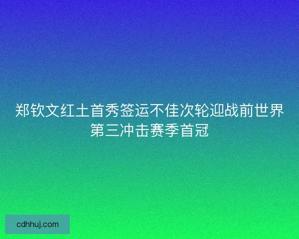 郑钦文红土首秀签运不佳次轮迎战前世界第三冲击赛季首冠