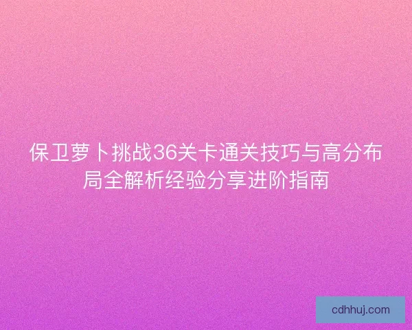 保卫萝卜挑战36关卡通关技巧与高分布局全解析经验分享进阶指南