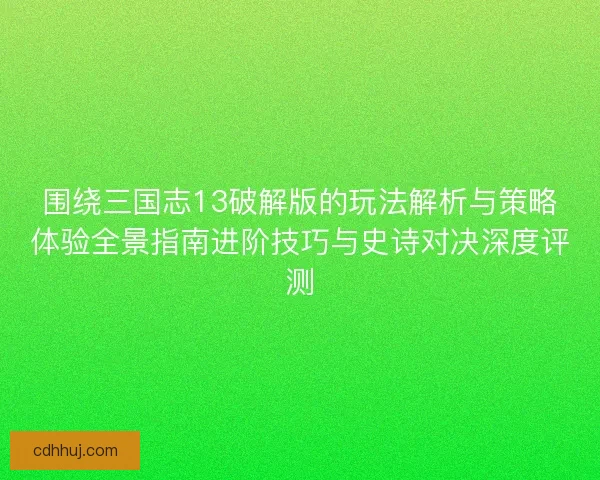 围绕三国志13破解版的玩法解析与策略体验全景指南进阶技巧与史诗对决深度评测
