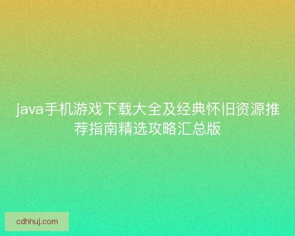 java手机游戏下载大全及经典怀旧资源推荐指南精选攻略汇总版