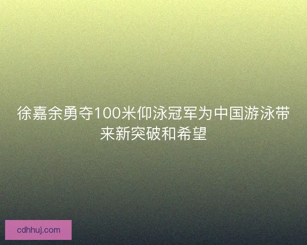 徐嘉余勇夺100米仰泳冠军为中国游泳带来新突破和希望