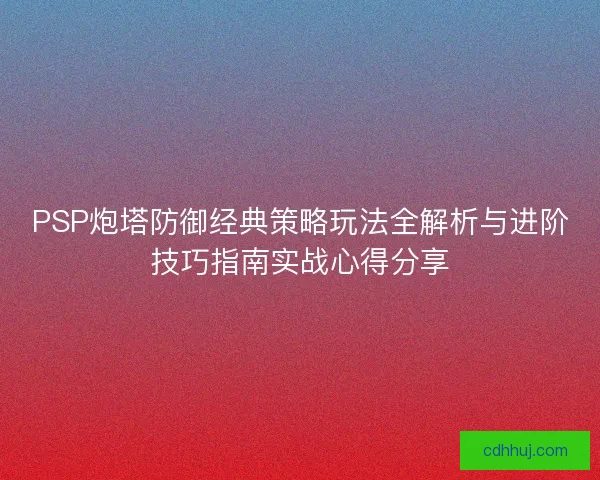 PSP炮塔防御经典策略玩法全解析与进阶技巧指南实战心得分享 PSP炮塔防御经典策略玩法全解析与进阶技巧指南实战心得分享